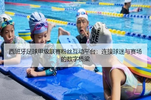 西班牙足球甲级联赛粉丝互动平台：连接球迷与赛场的数字桥梁