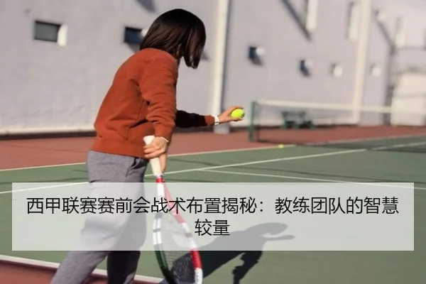 西甲联赛赛前会战术布置揭秘：教练团队的智慧较量