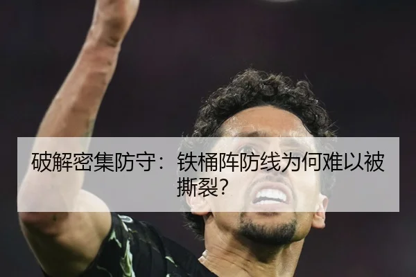 破解密集防守：铁桶阵防线为何难以被撕裂？