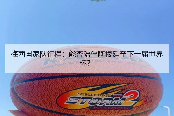 梅西国家队征程：能否陪伴阿根廷至下一届世界杯？
