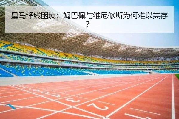 皇马锋线困境：姆巴佩与维尼修斯为何难以共存？