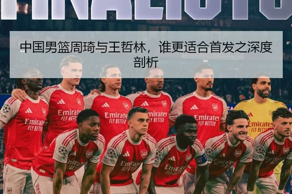 中国男篮周琦与王哲林，谁更适合首发之深度剖析